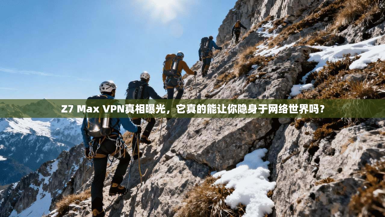 Z7 Max VPN真相曝光，它真的能让你隐身于网络世界吗？