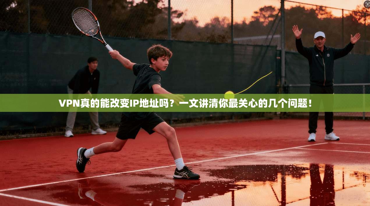 VPN真的能改变IP地址吗？一文讲清你最关心的几个问题！