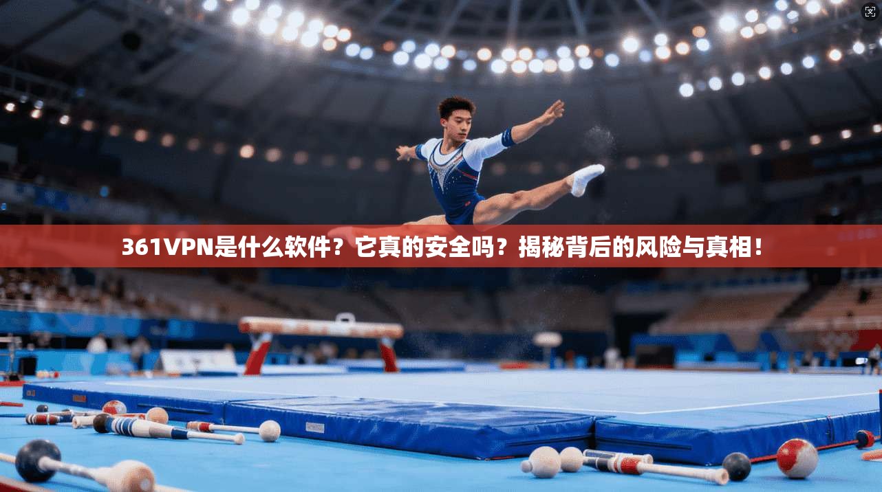 361VPN是什么软件？它真的安全吗？揭秘背后的风险与真相！