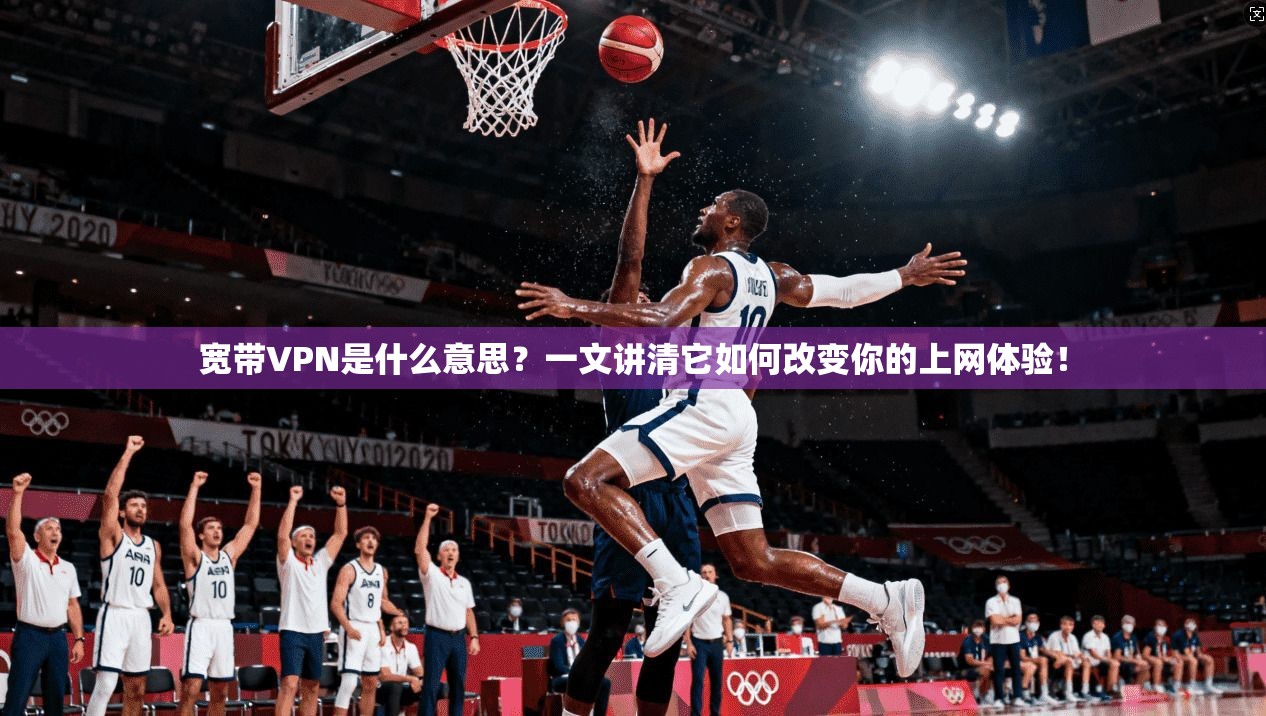 宽带VPN是什么意思？一文讲清它如何改变你的上网体验！