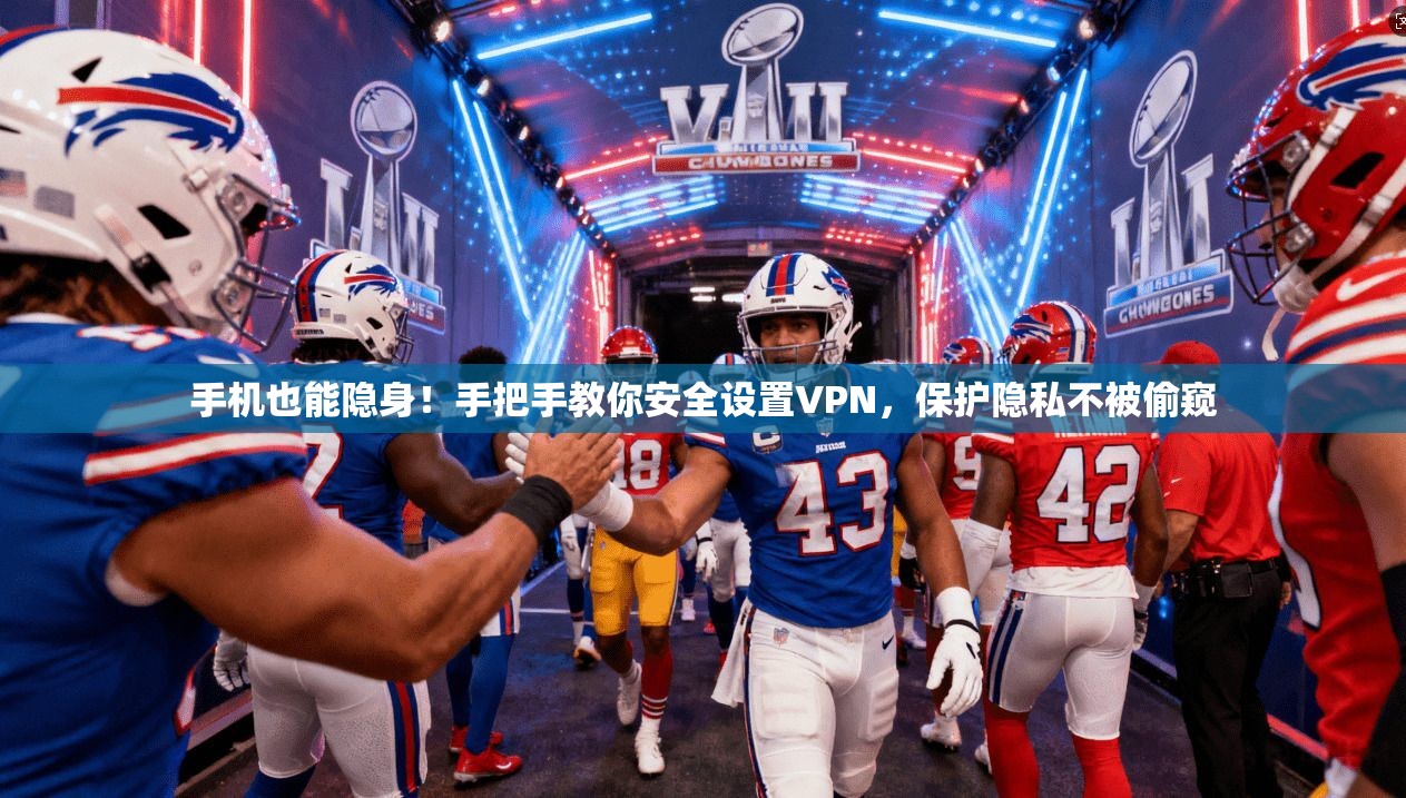 手机也能隐身！手把手教你安全设置VPN，保护隐私不被偷窥