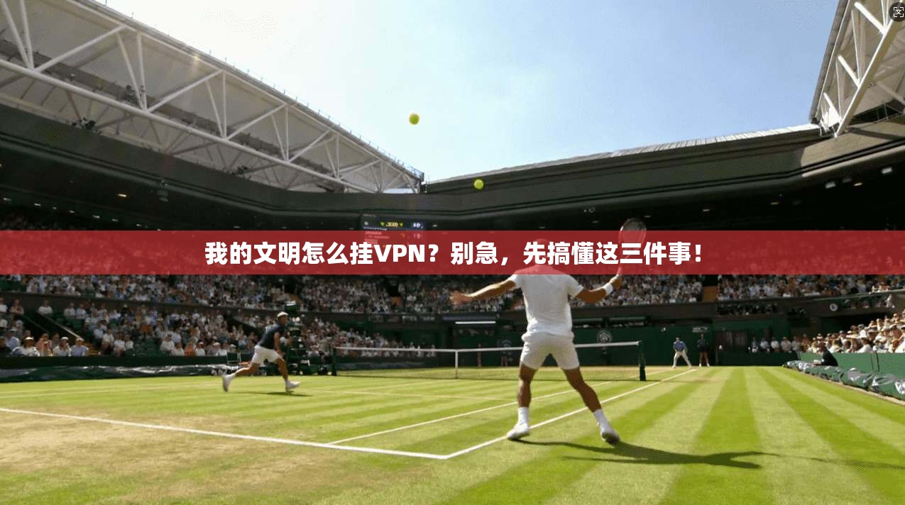 我的文明怎么挂VPN？别急，先搞懂这三件事！