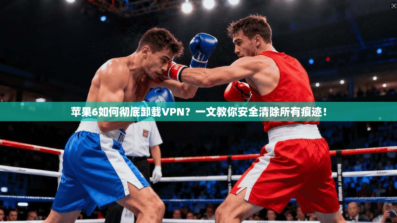 苹果6如何彻底卸载VPN？一文教你安全清除所有痕迹！