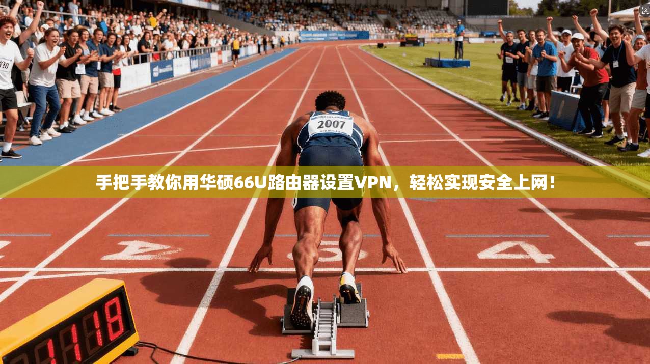 手把手教你用华硕66U路由器设置VPN，轻松实现安全上网！
