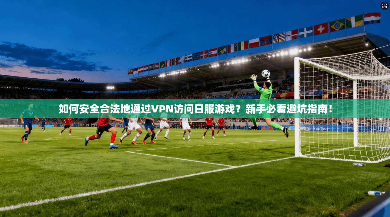 如何安全合法地通过VPN访问日服游戏？新手必看避坑指南！