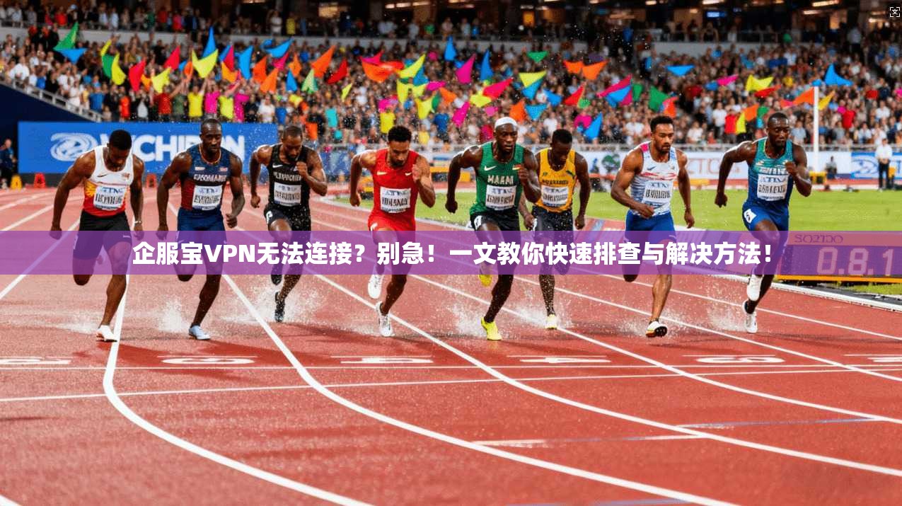 企服宝VPN无法连接？别急！一文教你快速排查与解决方法！