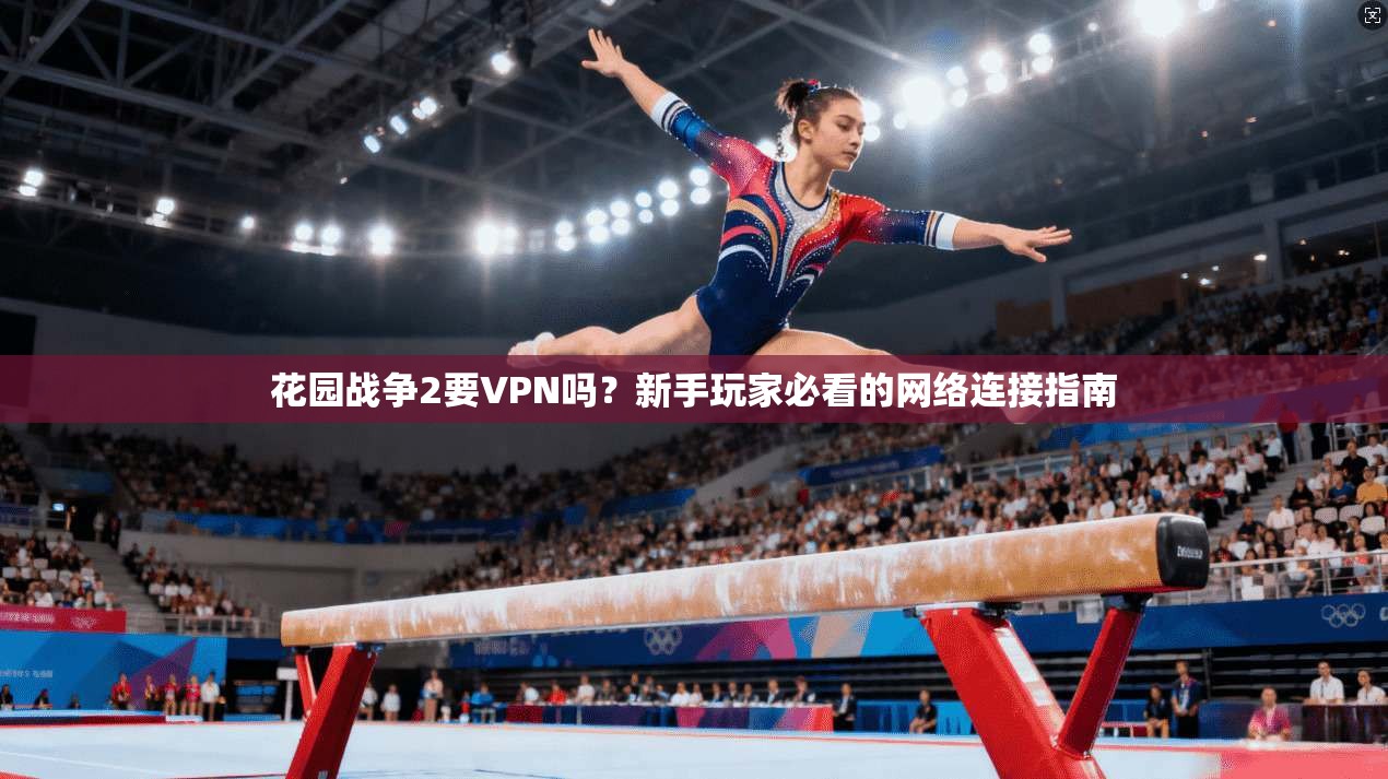 花园战争2要VPN吗？新手玩家必看的网络连接指南