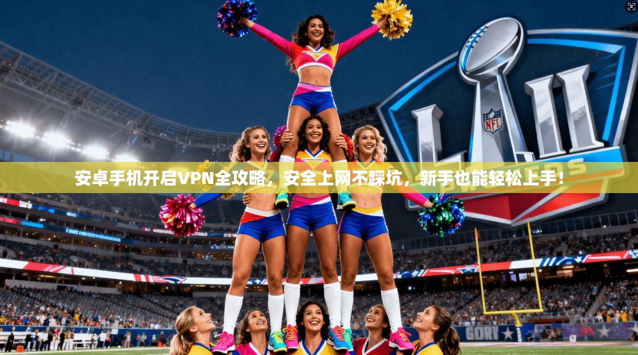 安卓手机开启VPN全攻略,安全上网不踩坑,新手也能轻松上手! 安卓手机开启VPN全攻略,安全上网不踩坑,新手也能轻松上手!