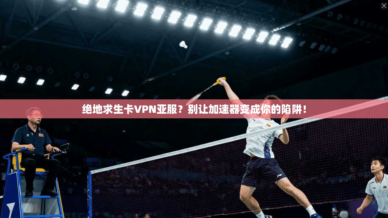 绝地求生卡VPN亚服？别让加速器变成你的陷阱！