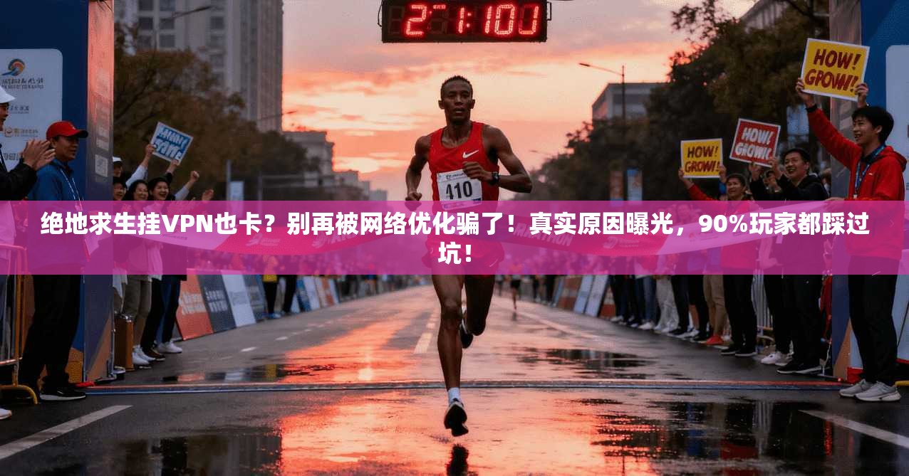 绝地求生挂VPN也卡？别再被网络优化骗了！真实原因曝光，90%玩家都踩过坑！