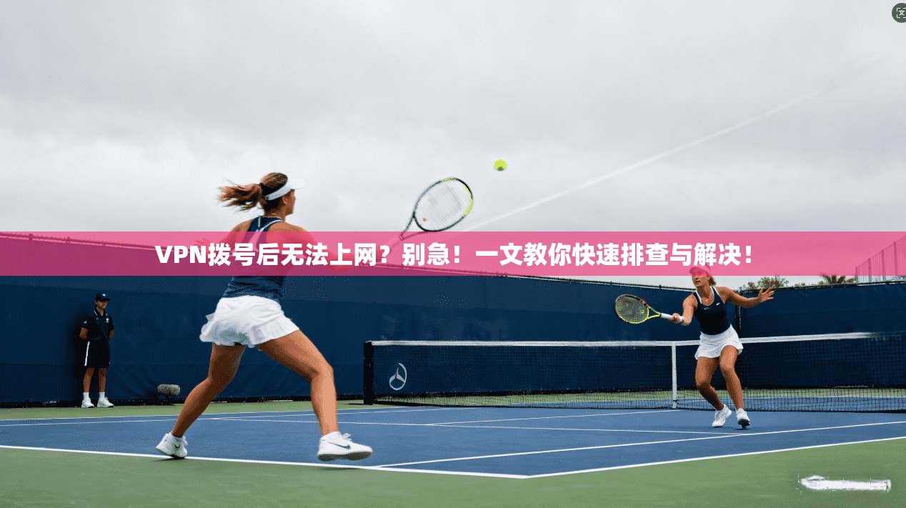 VPN拨号后无法上网？别急！一文教你快速排查与解决！