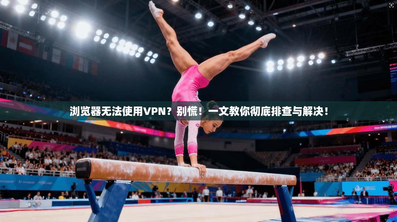浏览器无法使用VPN？别慌！一文教你彻底排查与解决！