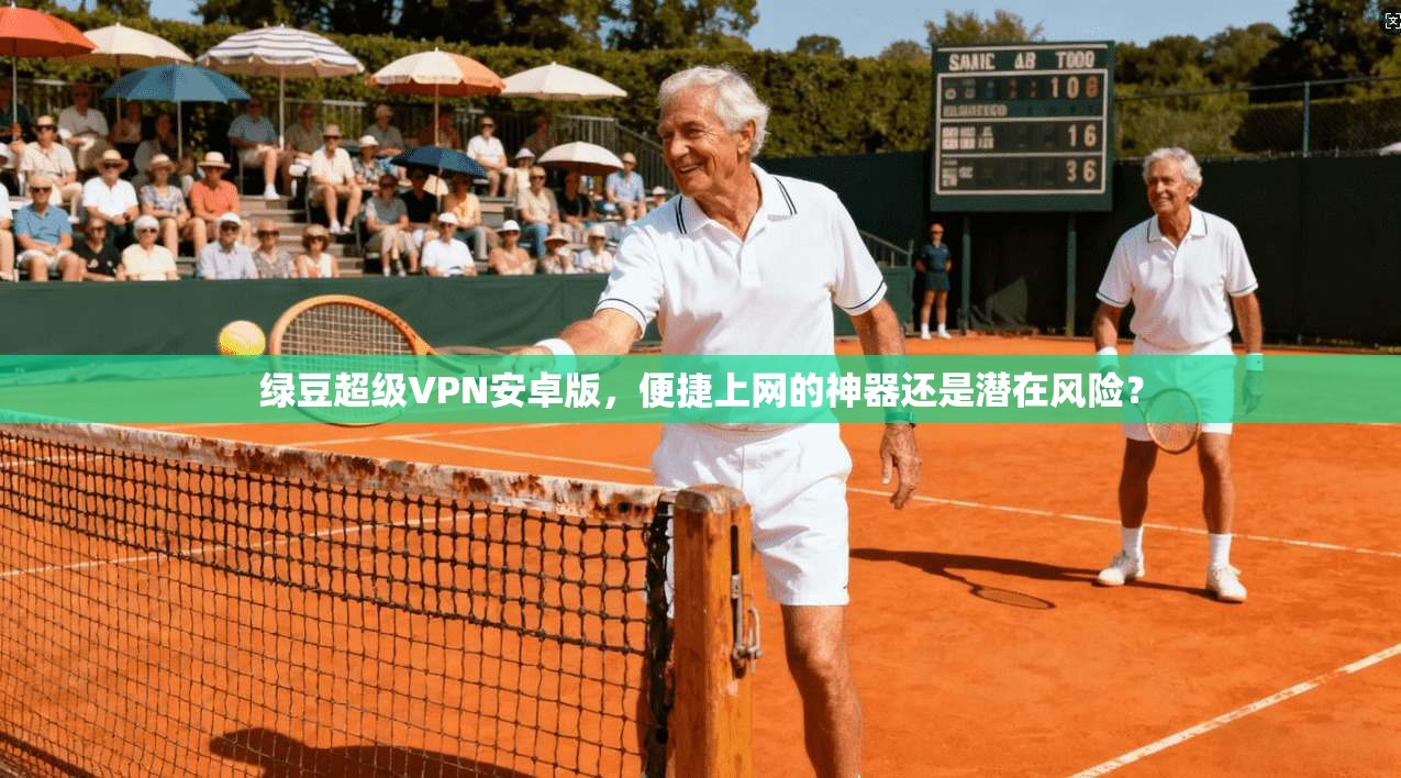 绿豆超级VPN安卓版，便捷上网的神器还是潜在风险？