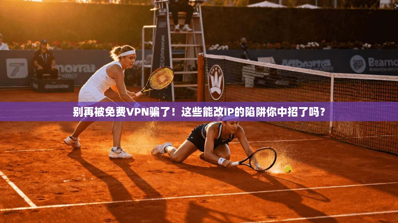 别再被免费VPN骗了！这些能改IP的陷阱你中招了吗？
