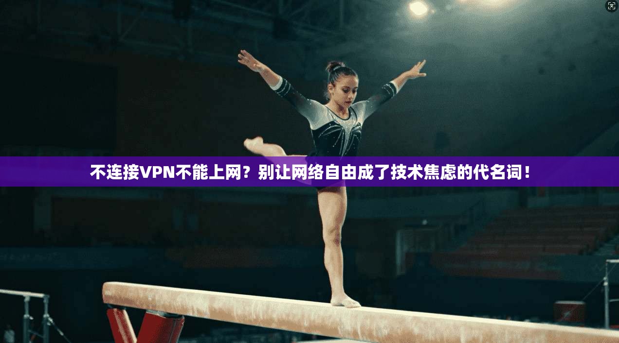 不连接VPN不能上网？别让网络自由成了技术焦虑的代名词！