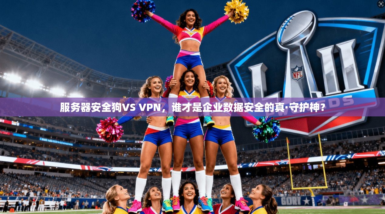 服务器安全狗VS VPN，谁才是企业数据安全的真·守护神？