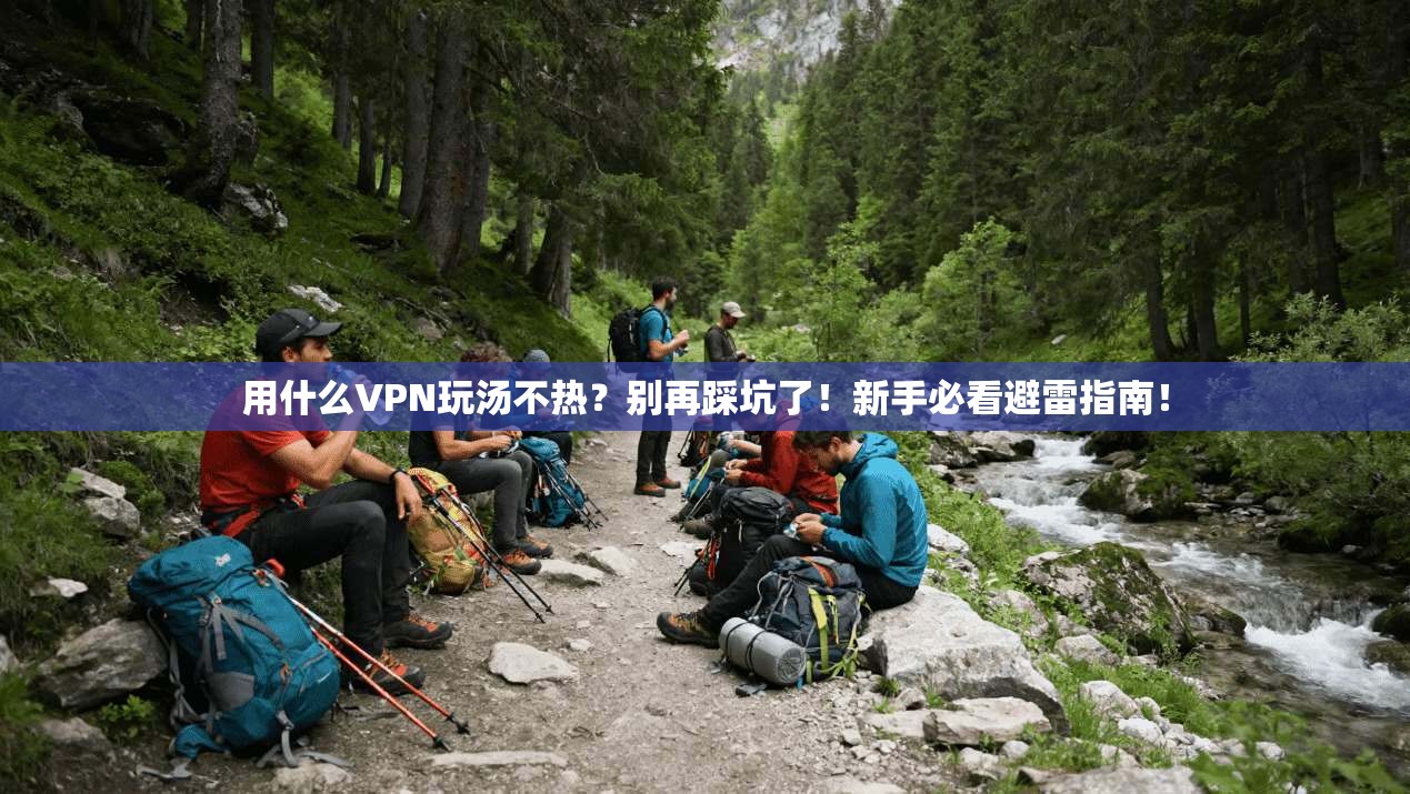 用什么VPN玩汤不热？别再踩坑了！新手必看避雷指南！