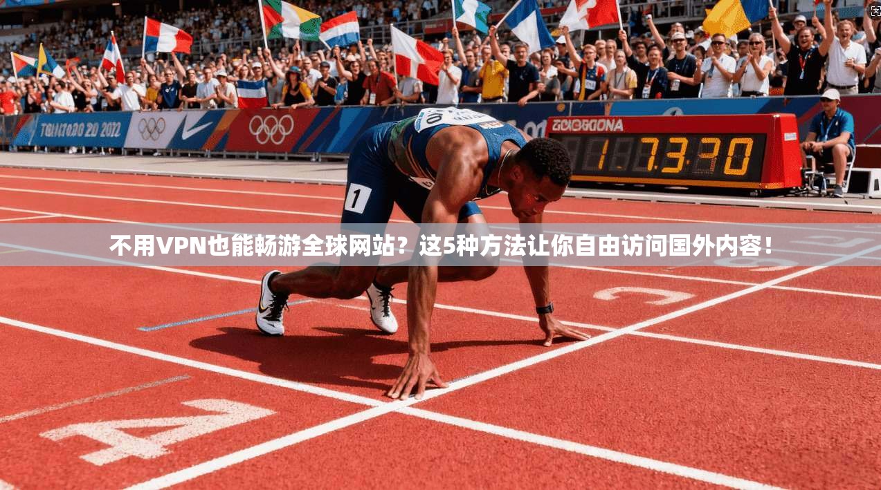 不用VPN也能畅游全球网站？这5种方法让你自由访问国外内容！