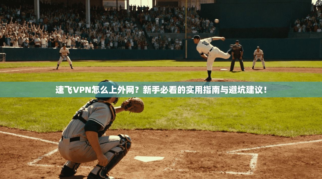 速飞VPN怎么上外网？新手必看的实用指南与避坑建议！