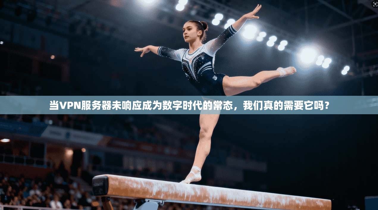 当VPN服务器未响应成为数字时代的常态，我们真的需要它吗？