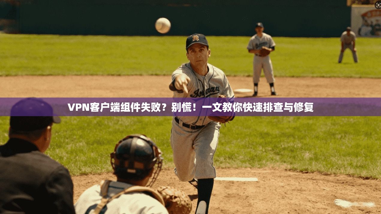 VPN客户端组件失败？别慌！一文教你快速排查与修复