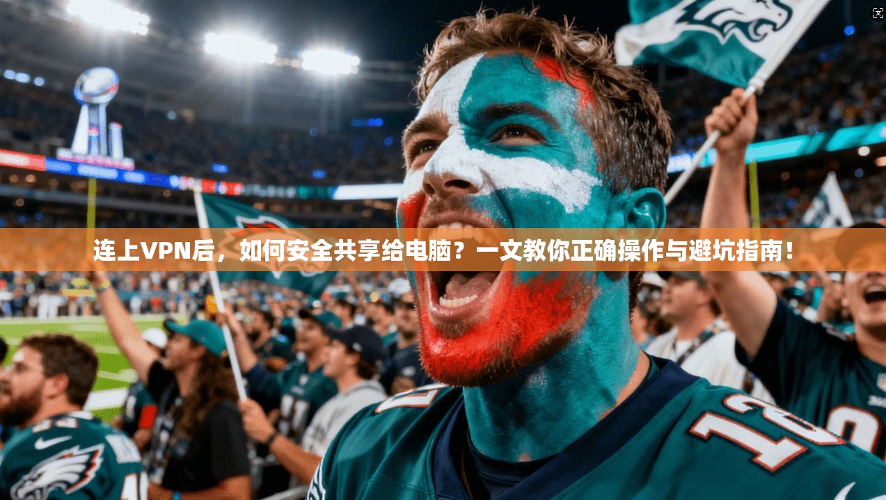连上VPN后，如何安全共享给电脑？一文教你正确操作与避坑指南！