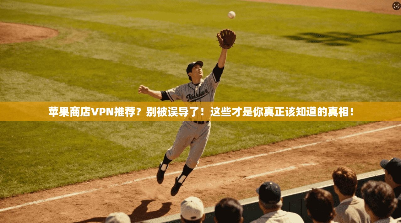 苹果商店VPN推荐？别被误导了！这些才是你真正该知道的真相！