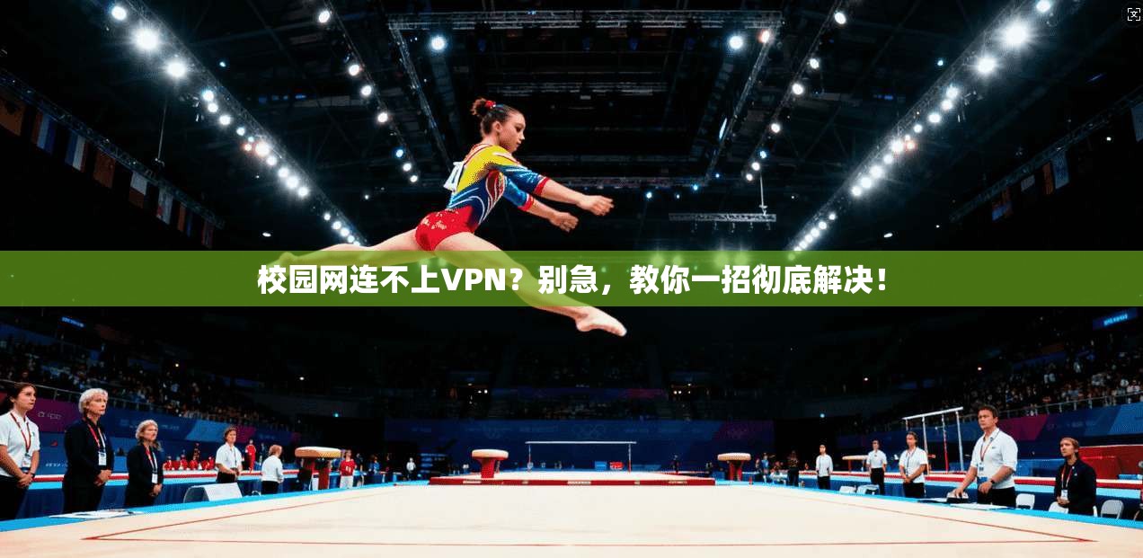 校园网连不上VPN？别急，教你一招彻底解决！
