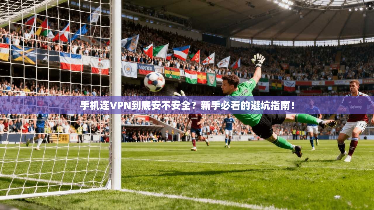 手机连VPN到底安不安全？新手必看的避坑指南！