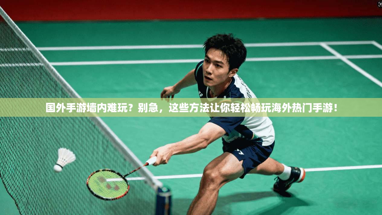 国外手游墙内难玩？别急，这些方法让你轻松畅玩海外热门手游！