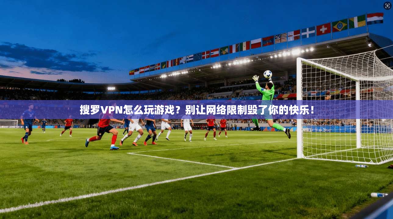 搜罗VPN怎么玩游戏？别让网络限制毁了你的快乐！