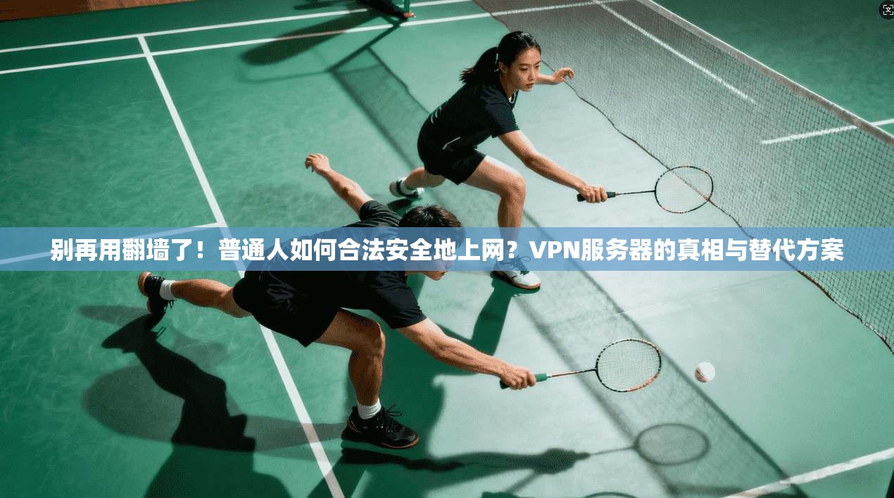 别再用翻墙了！普通人如何合法安全地上网？VPN服务器的真相与替代方案