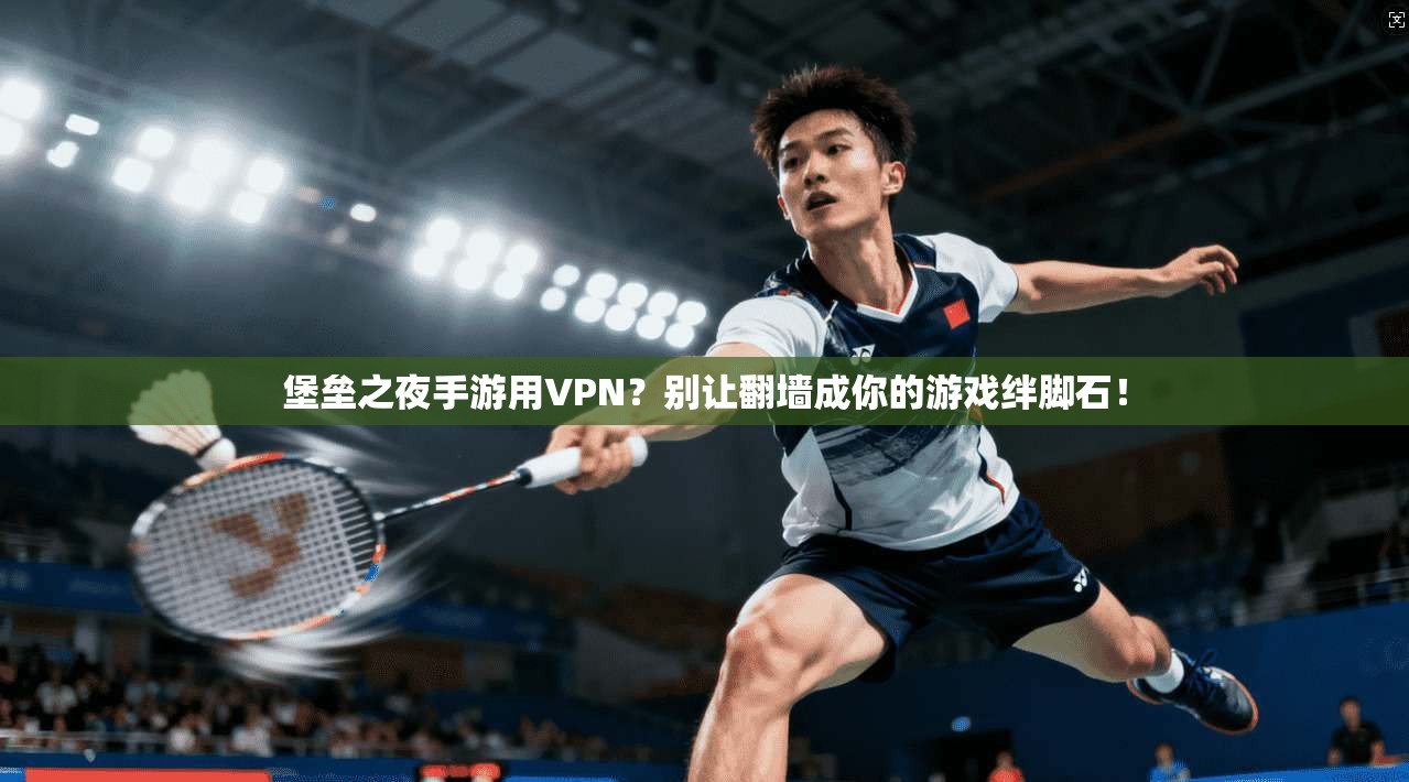 堡垒之夜手游用VPN？别让翻墙成你的游戏绊脚石！