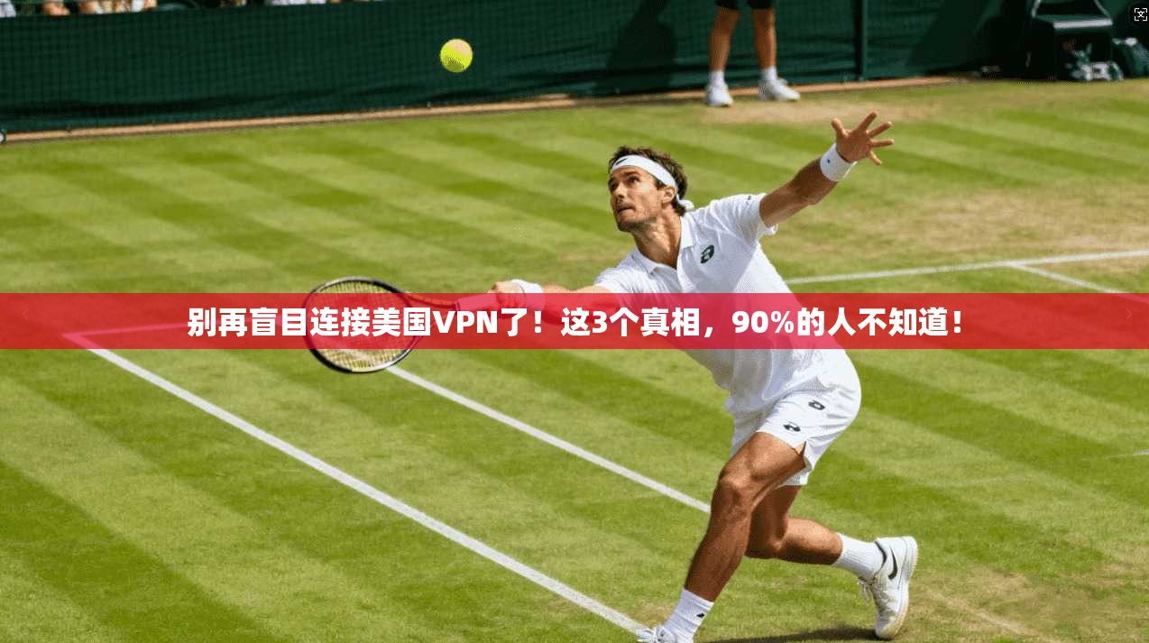 别再盲目连接美国VPN了！这3个真相，90%的人不知道！