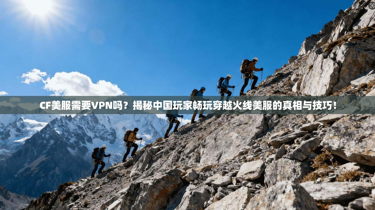 CF美服需要VPN吗?揭秘中国玩家畅玩穿越火线美服的真相与技巧! CF美服需要VPN吗?揭秘中国玩家畅玩穿越火线美服的真相与技巧!