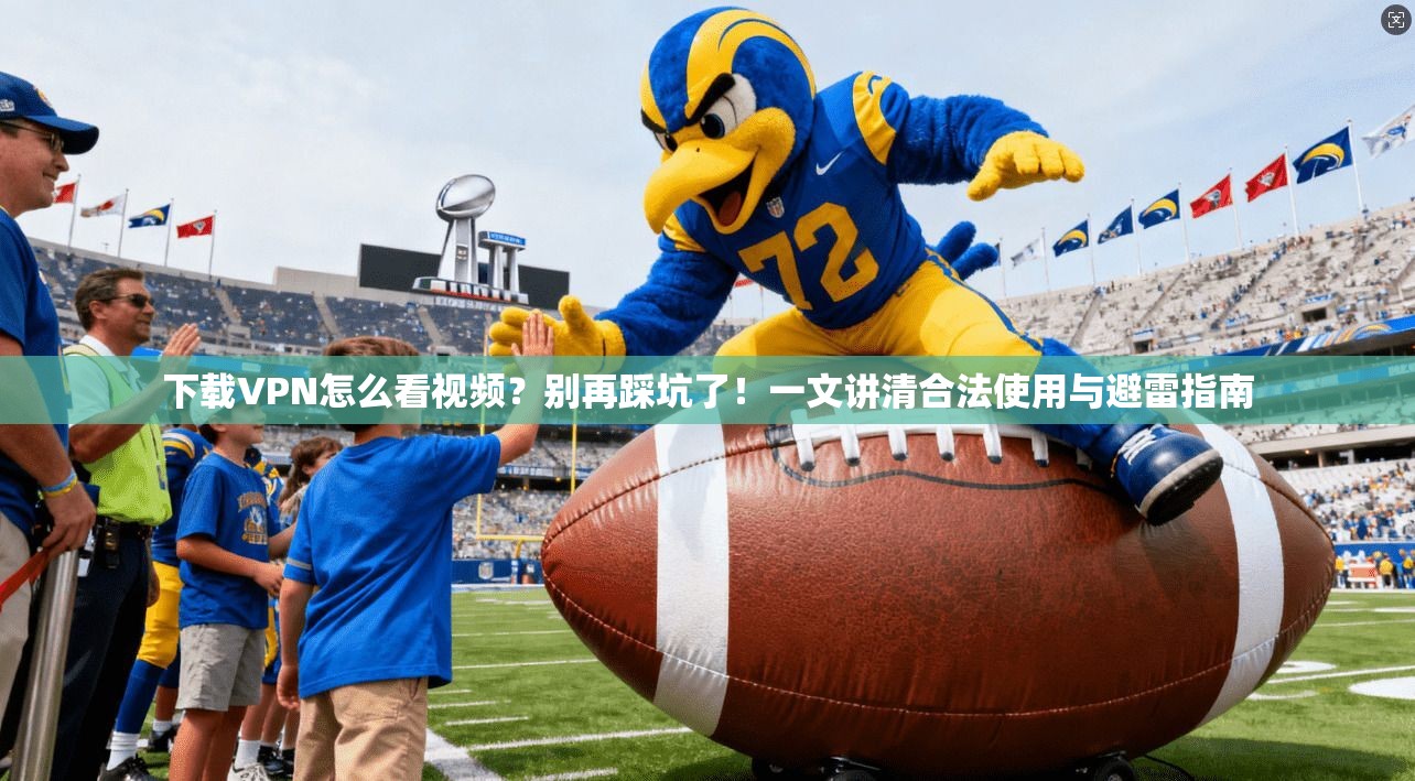 下载VPN怎么看视频？别再踩坑了！一文讲清合法使用与避雷指南