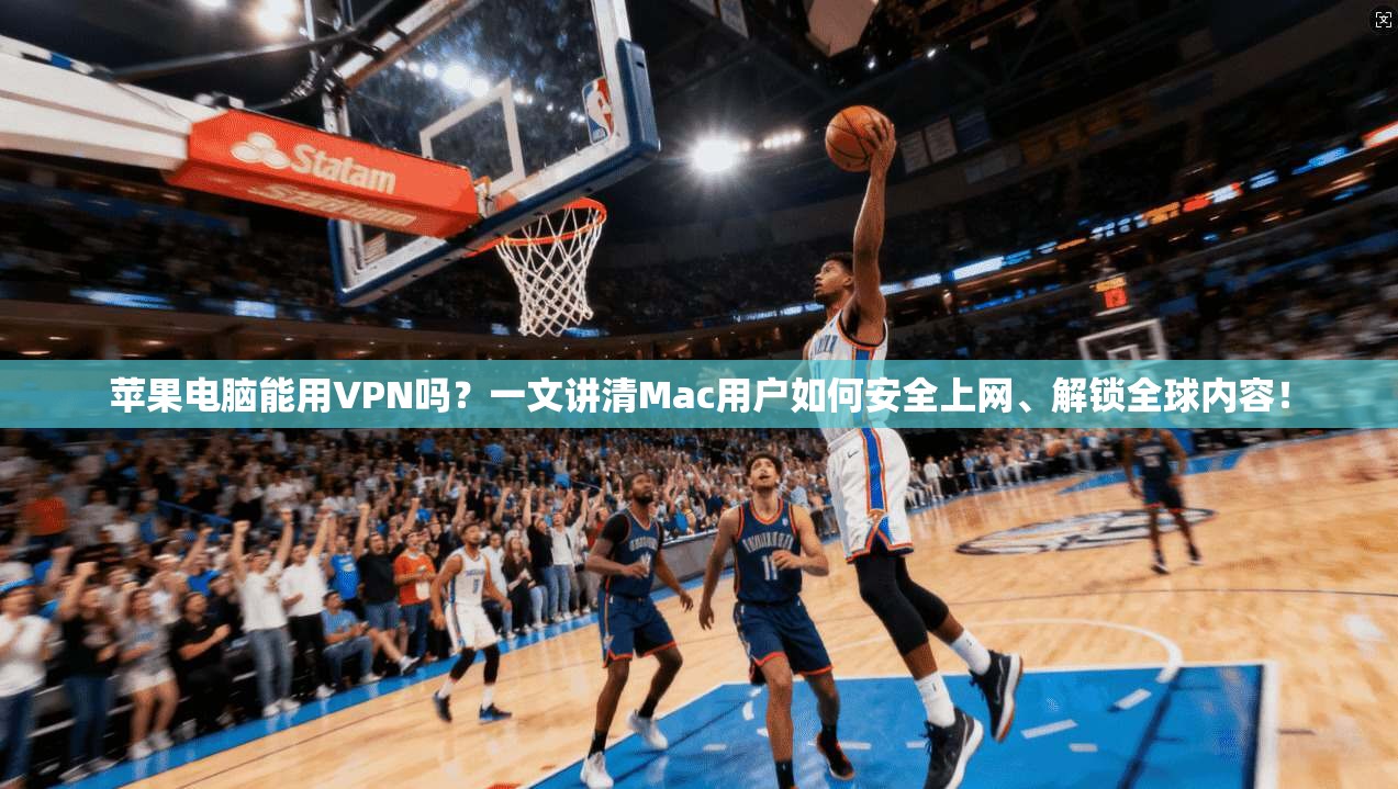 苹果电脑能用VPN吗？一文讲清Mac用户如何安全上网、解锁全球内容！