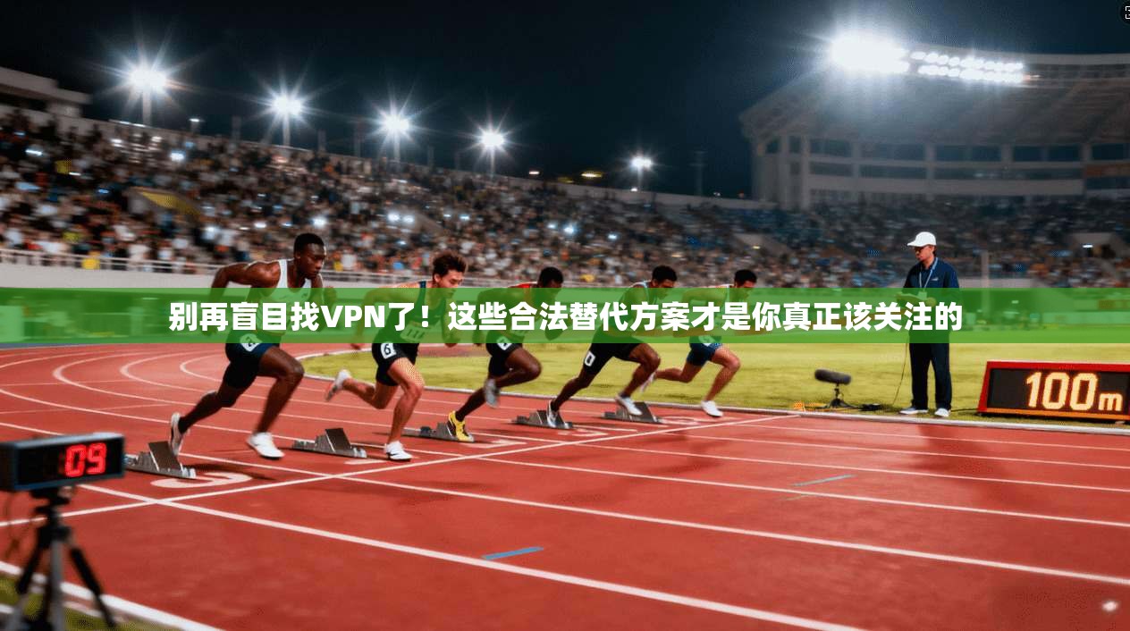 别再盲目找VPN了!这些合法替代方案才是你真正该关注的 别再盲目找VPN了!这些合法替代方案才是你真正该关注的