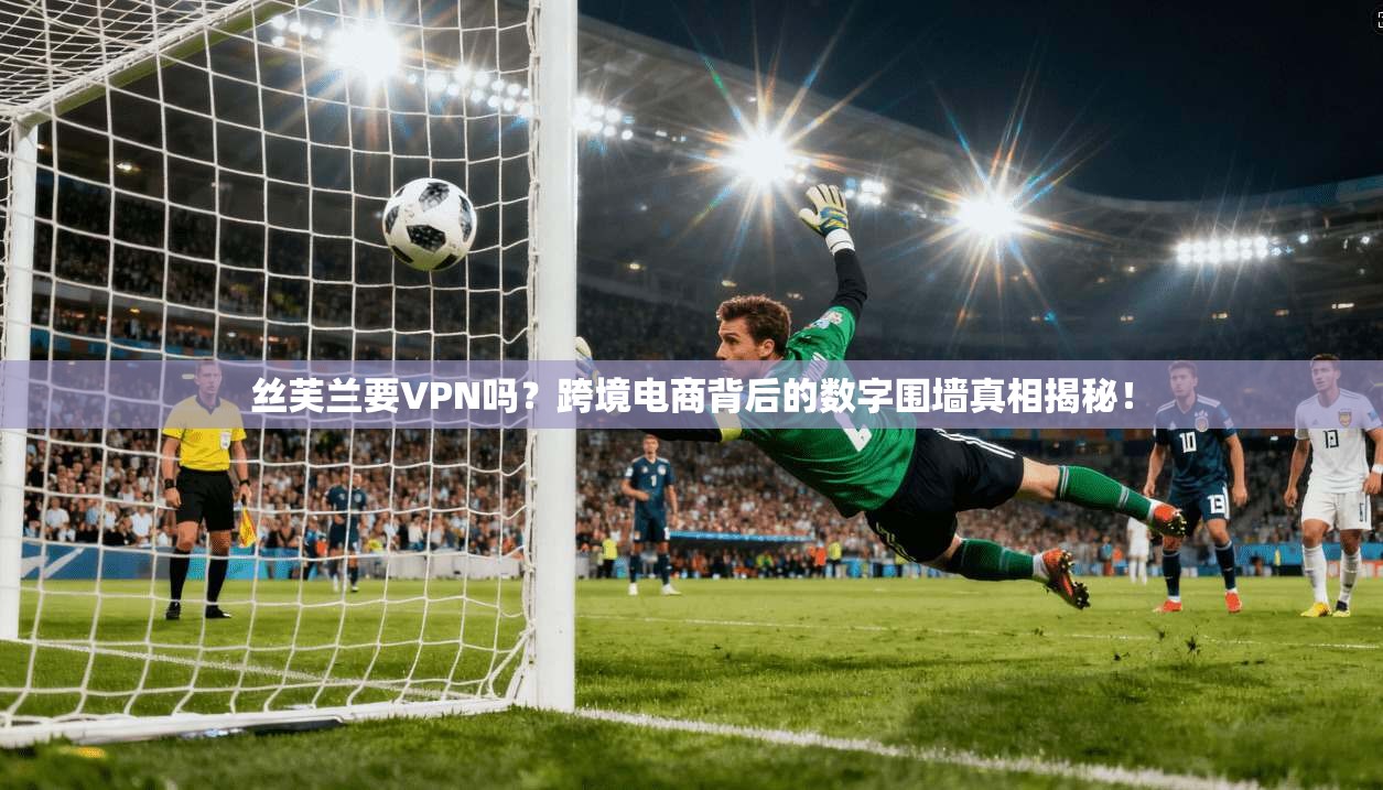 丝芙兰要VPN吗?跨境电商背后的数字围墙真相揭秘! 丝芙兰要VPN吗?跨境电商背后的数字围墙真相揭秘!