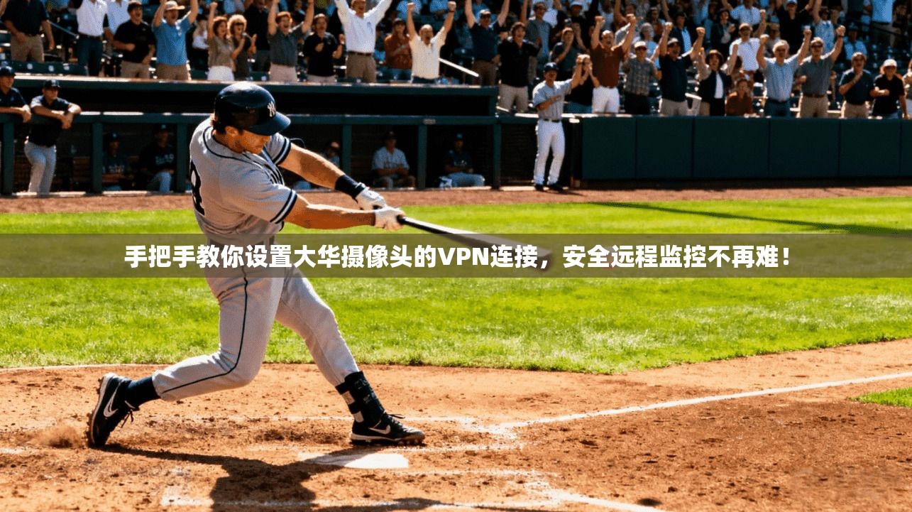 手把手教你设置大华摄像头的VPN连接，安全远程监控不再难！