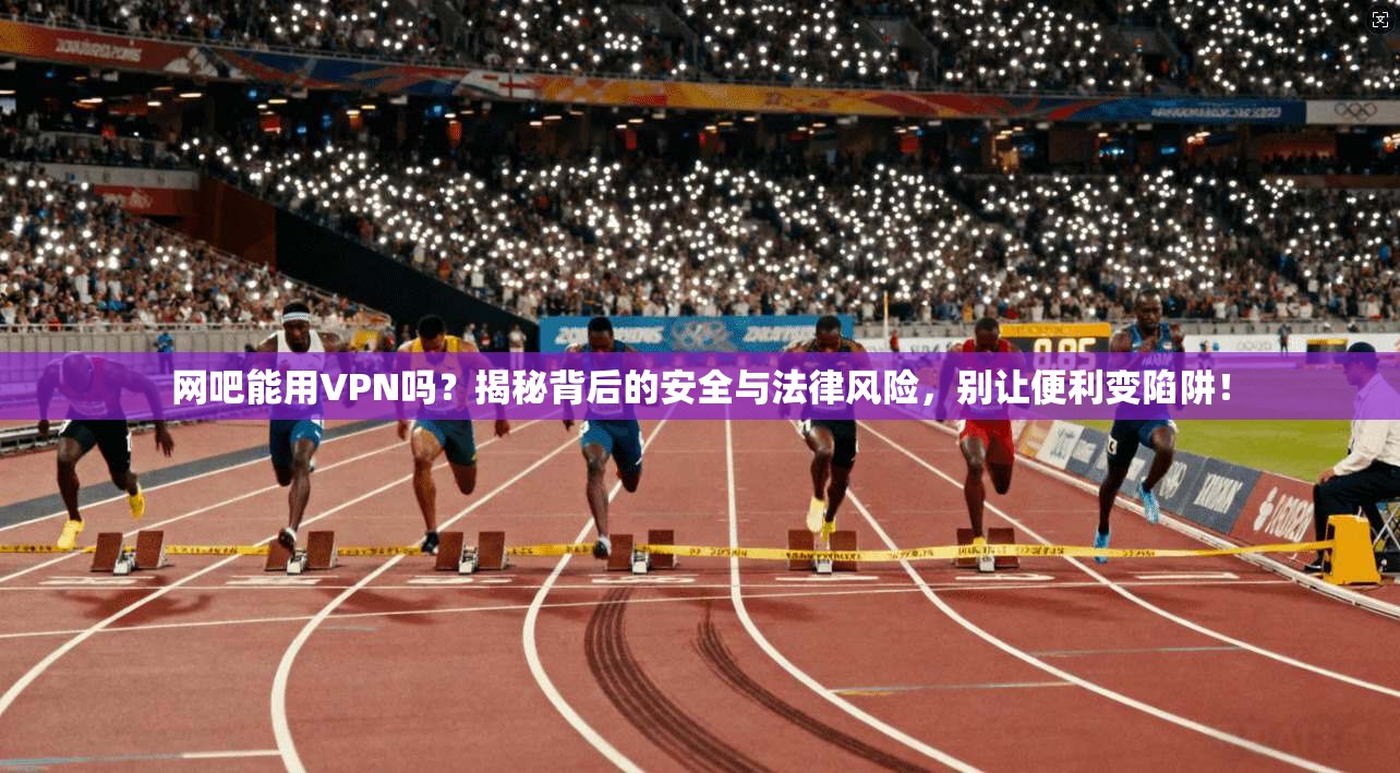 网吧能用VPN吗？揭秘背后的安全与法律风险，别让便利变陷阱！