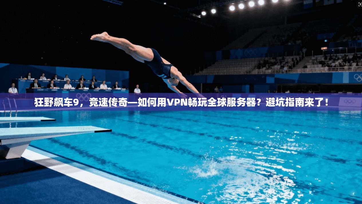 狂野飙车9，竞速传奇—如何用VPN畅玩全球服务器？避坑指南来了！