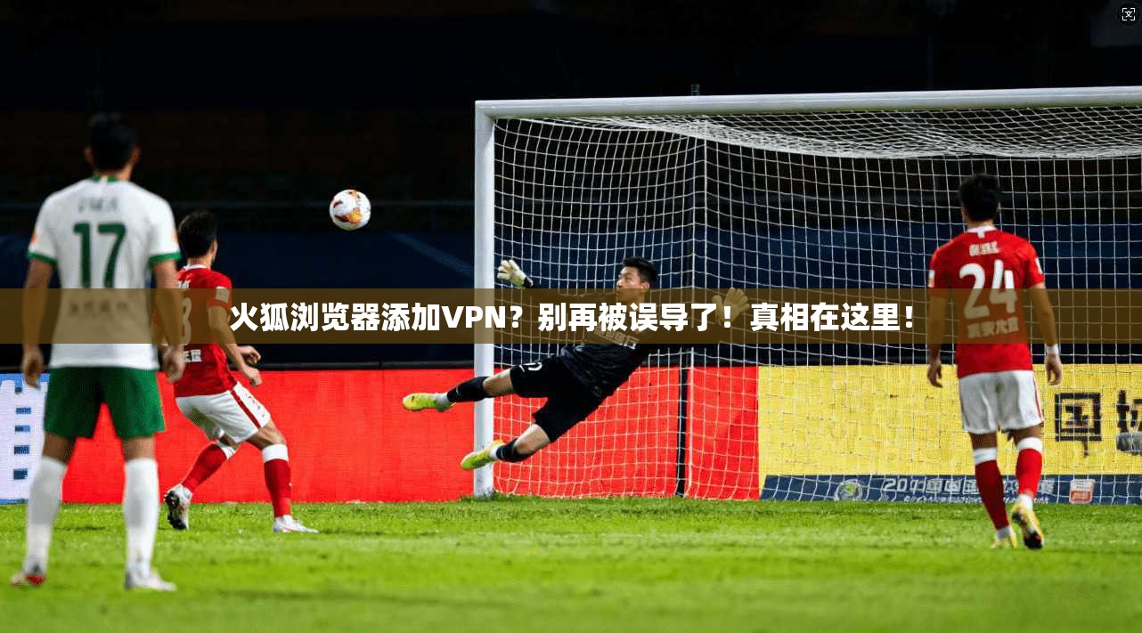 火狐浏览器添加VPN？别再被误导了！真相在这里！