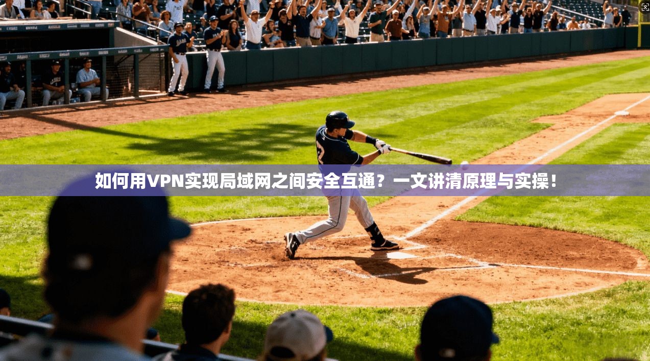 如何用VPN实现局域网之间安全互通？一文讲清原理与实操！