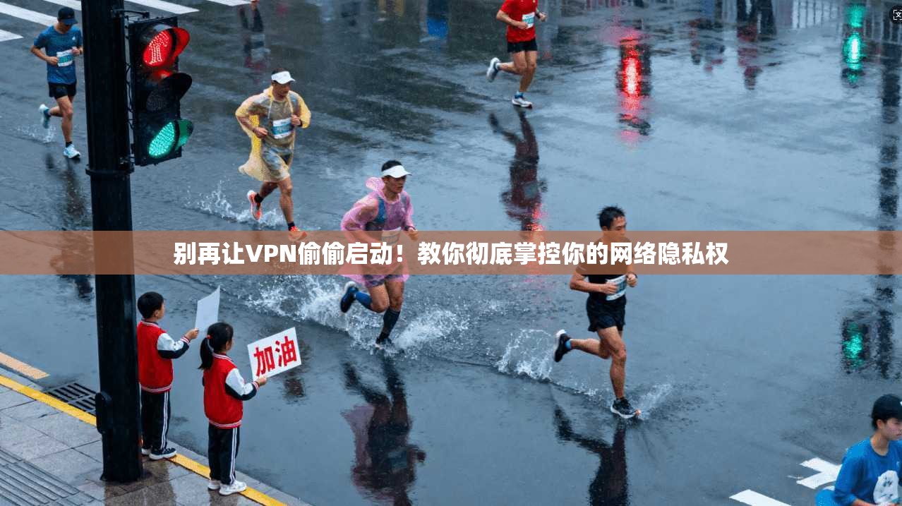 别再让VPN偷偷启动！教你彻底掌控你的网络隐私权