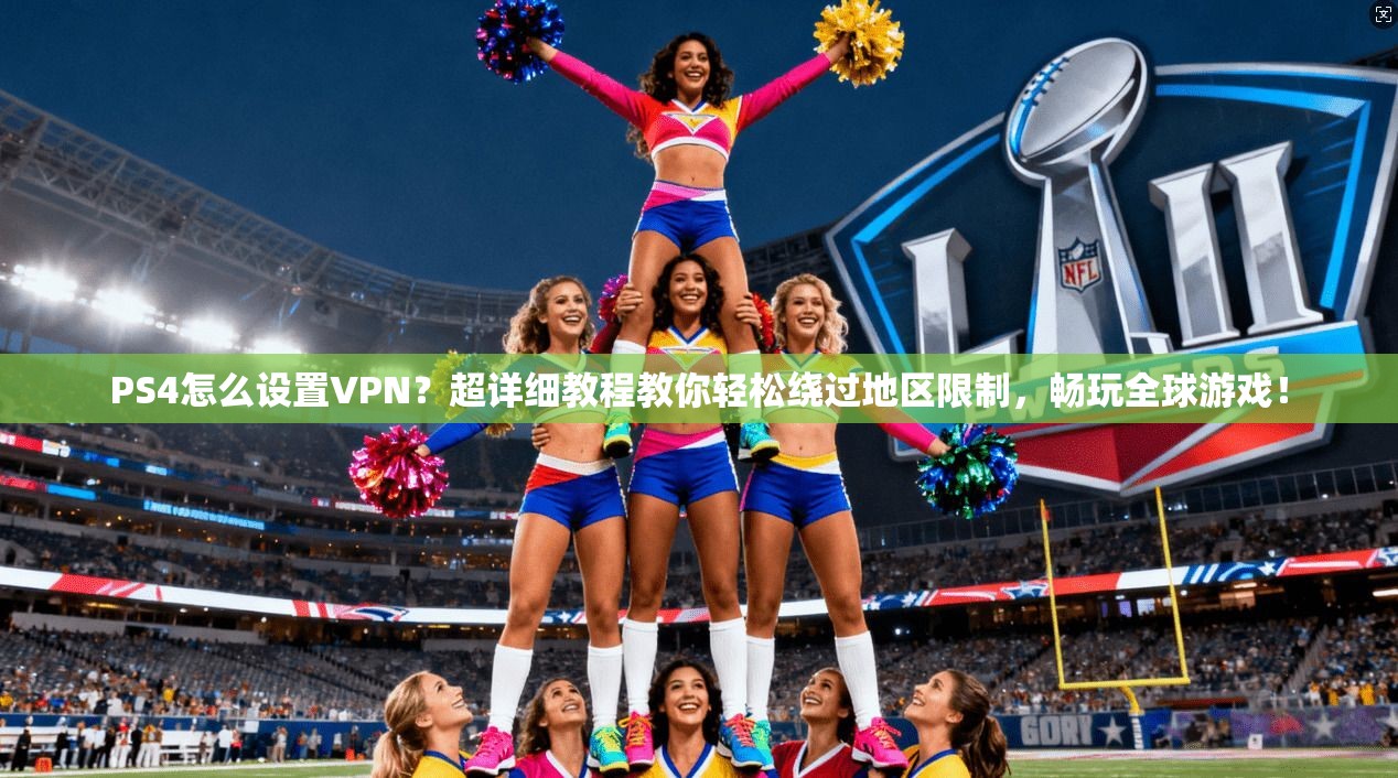 PS4怎么设置VPN？超详细教程教你轻松绕过地区限制，畅玩全球游戏！