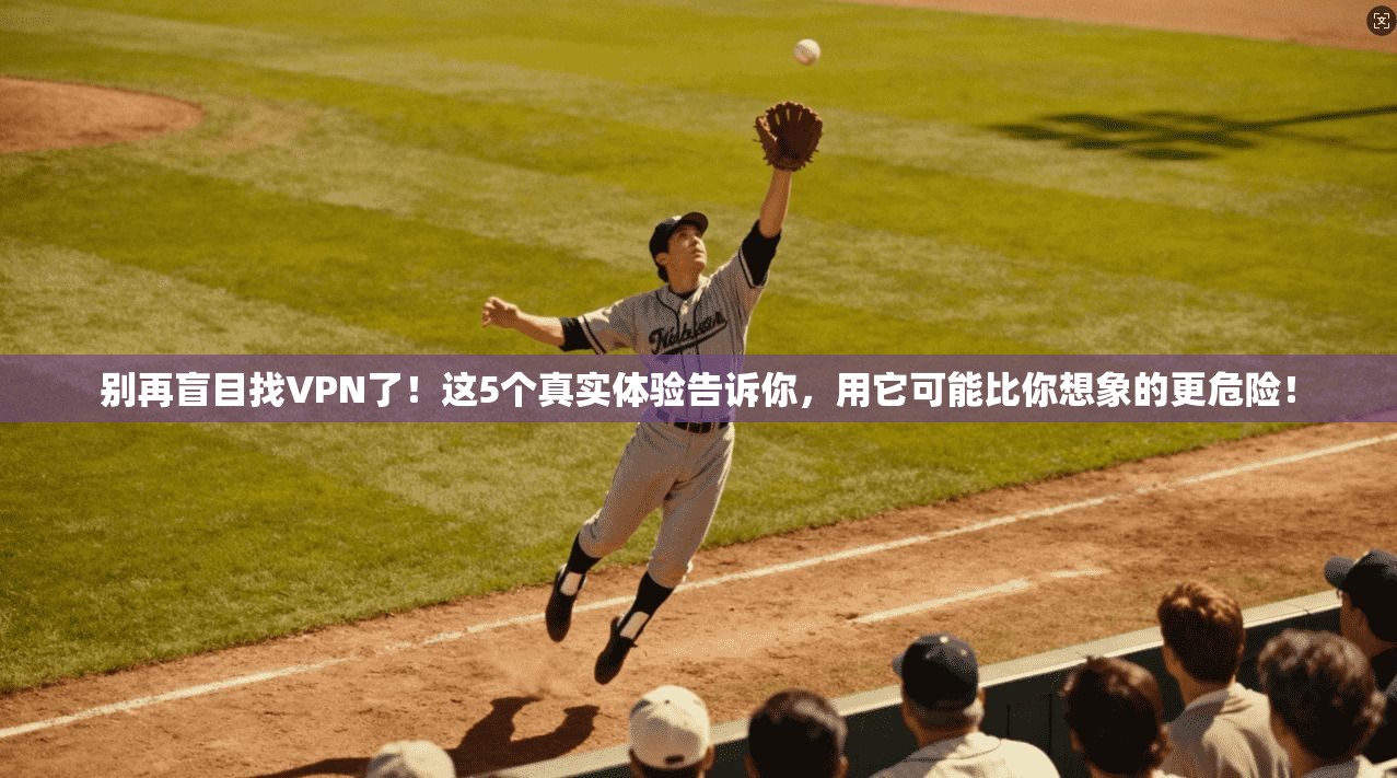 别再盲目找VPN了！这5个真实体验告诉你，用它可能比你想象的更危险！