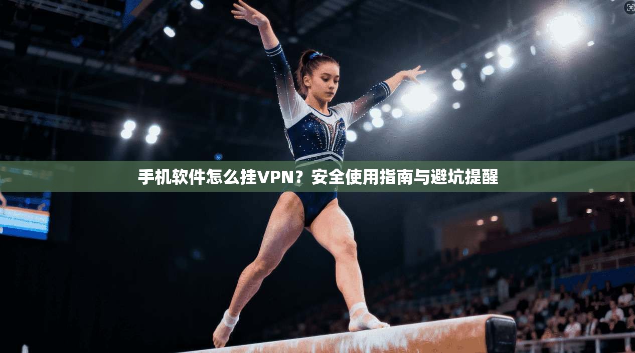 手机软件怎么挂VPN？安全使用指南与避坑提醒