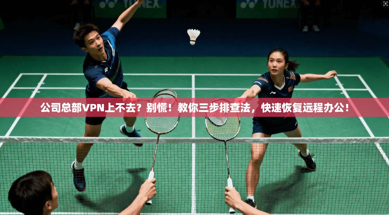 公司总部VPN上不去？别慌！教你三步排查法，快速恢复远程办公！