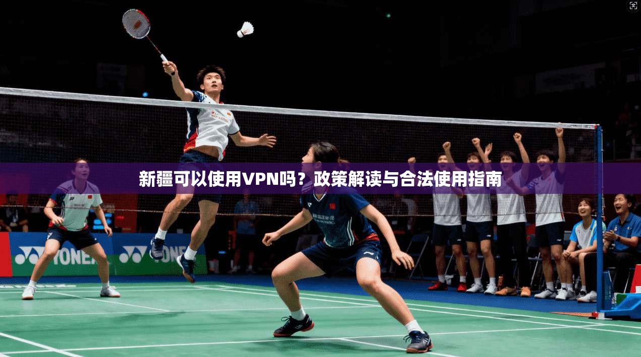 新疆可以使用VPN吗？政策解读与合法使用指南